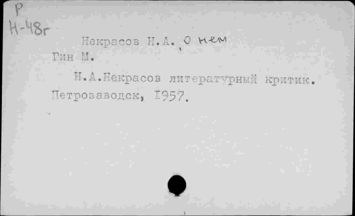 ﻿р Н-ЧВг
Некрасов Н.А. и-ечи Гин М.
Н.А.Некрасов литературный критик.
Петрозаводск, 1957,